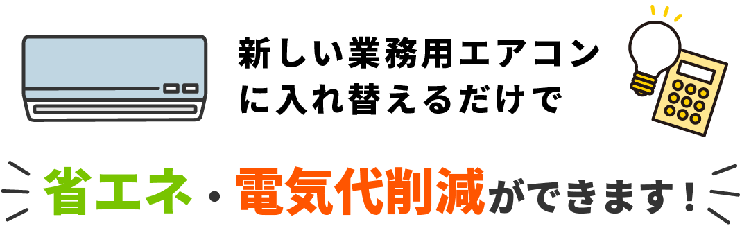 新しい業務用エアコンに入れ替えるだけで、省エネ・電気代削減ができます
